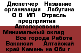 Диспетчер › Название организации ­ Лабутина О.В, ИП › Отрасль предприятия ­ Автоперевозки › Минимальный оклад ­ 20 000 - Все города Работа » Вакансии   . Алтайский край,Камень-на-Оби г.